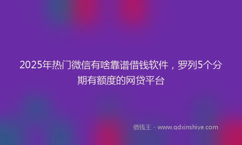 2025年热门微信有啥靠谱借钱软件，罗列5个分期有额度的网贷平台