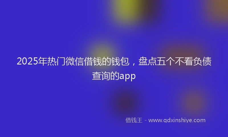 2025年热门微信借钱的钱包，盘点五个不看负债查询的app