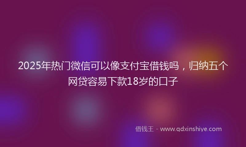 2025年热门微信可以像支付宝借钱吗，归纳五个网贷容易下款18岁的口子