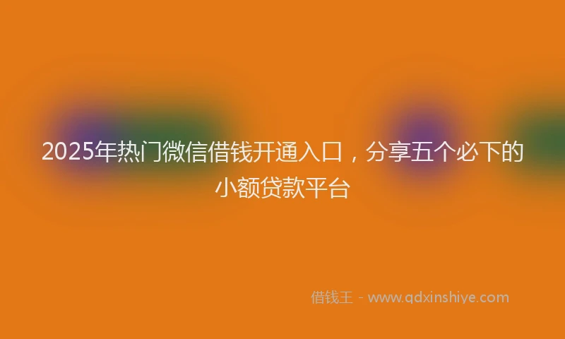 2025年热门微信借钱开通入口，分享五个必下的小额贷款平台