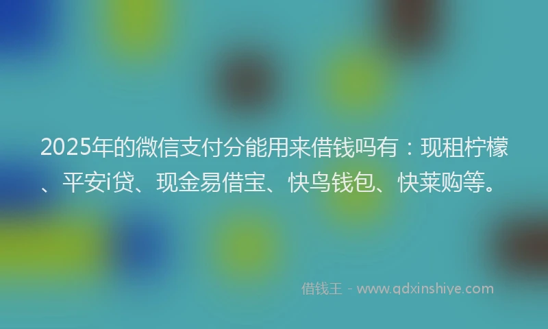 2025年的微信支付分能用来借钱吗有：现租柠檬、平安i贷、现金易借宝、快鸟钱包、快莱购等。