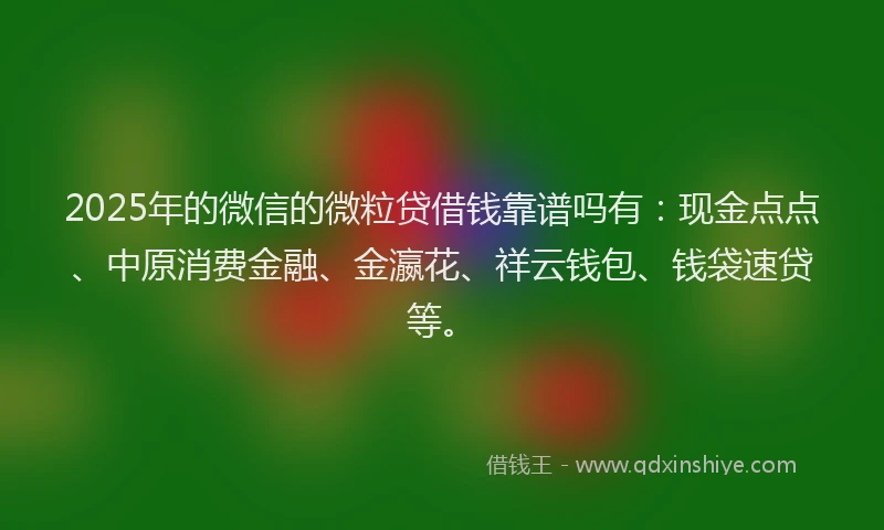 2025年的微信的微粒贷借钱靠谱吗有：现金点点、中原消费金融、金瀛花、祥云钱包、钱袋速贷等。
