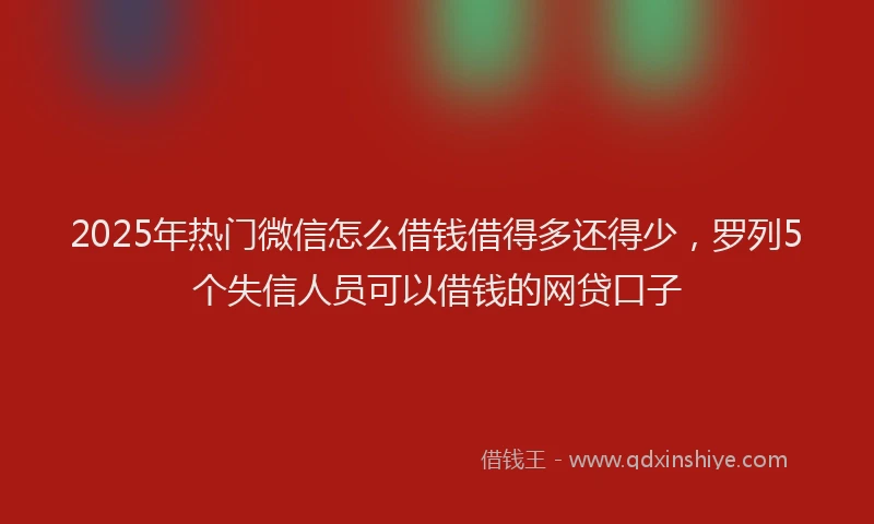 2025年热门微信怎么借钱借得多还得少，罗列5个失信人员可以借钱的网贷口子