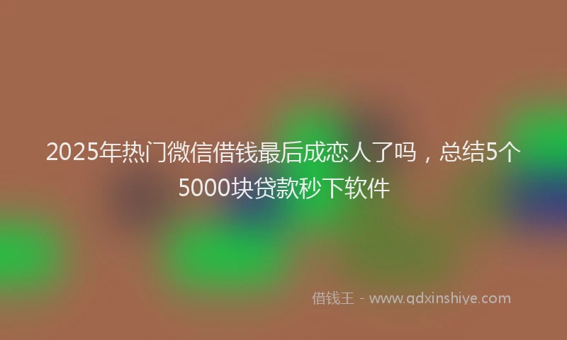 2025年热门微信借钱最后成恋人了吗，总结5个5000块贷款秒下软件