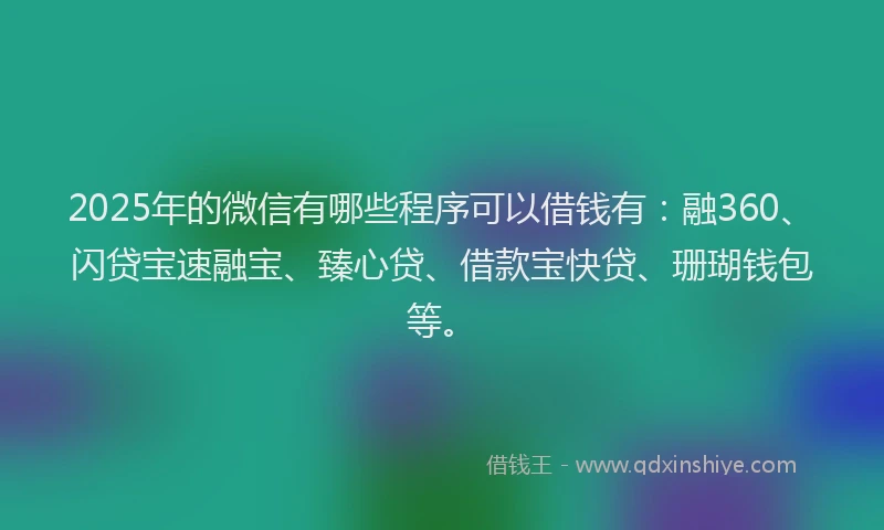2025年的微信有哪些程序可以借钱有：融360、闪贷宝速融宝、臻心贷、借款宝快贷、珊瑚钱包等。