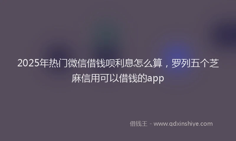 2025年热门微信借钱呗利息怎么算，罗列五个芝麻信用可以借钱的app