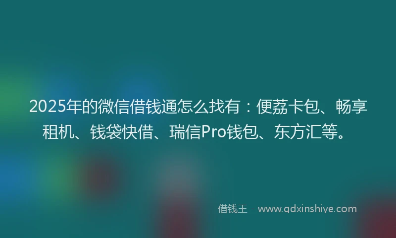 2025年的微信借钱通怎么找有：便荔卡包、畅享租机、钱袋快借、瑞信Pro钱包、东方汇等。