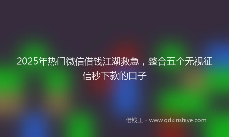 2025年热门微信借钱江湖救急，整合五个无视征信秒下款的口子
