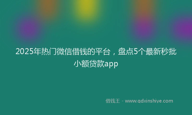 2025年热门微信借钱的平台，盘点5个最新秒批小额贷款app