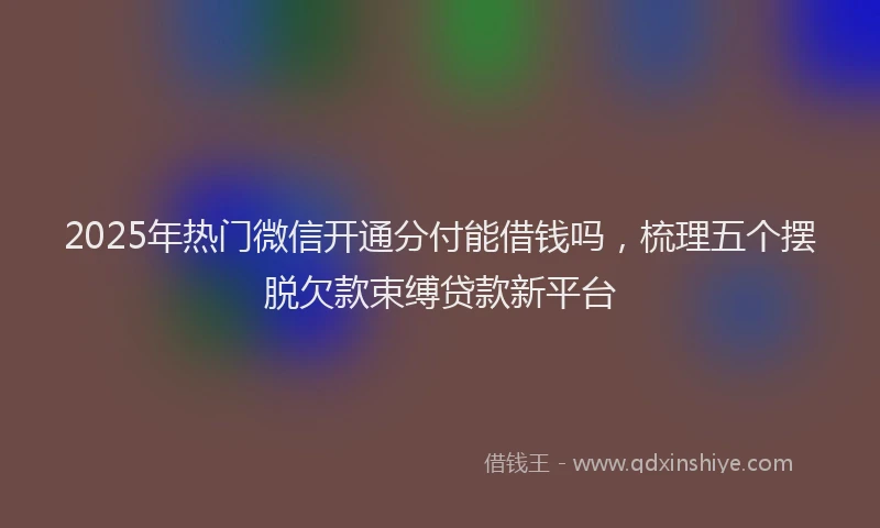 2025年热门微信开通分付能借钱吗，梳理五个摆脱欠款束缚贷款新平台