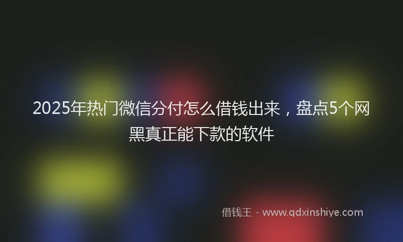 2025年热门微信分付怎么借钱出来，盘点5个网黑真正能下款的软件