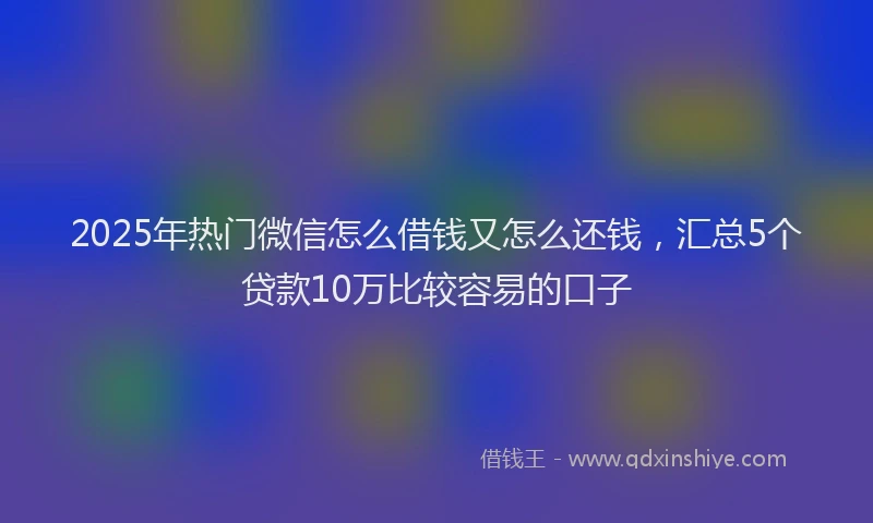 2025年热门微信怎么借钱又怎么还钱，汇总5个贷款10万比较容易的口子