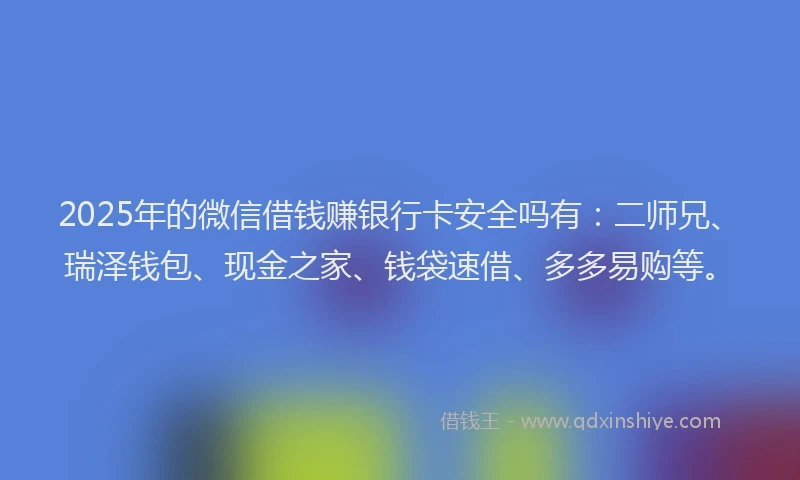 2025年的微信借钱赚银行卡安全吗有：二师兄、瑞泽钱包、现金之家、钱袋速借、多多易购等。