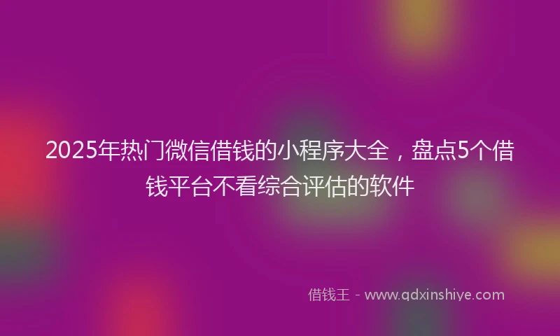 2025年热门微信借钱的小程序大全，盘点5个借钱平台不看综合评估的软件