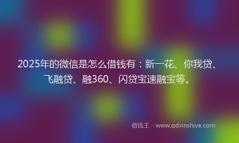 2025年的微信是怎么借钱有：新一花、你我贷、飞融贷、融360、闪贷宝速融宝等。