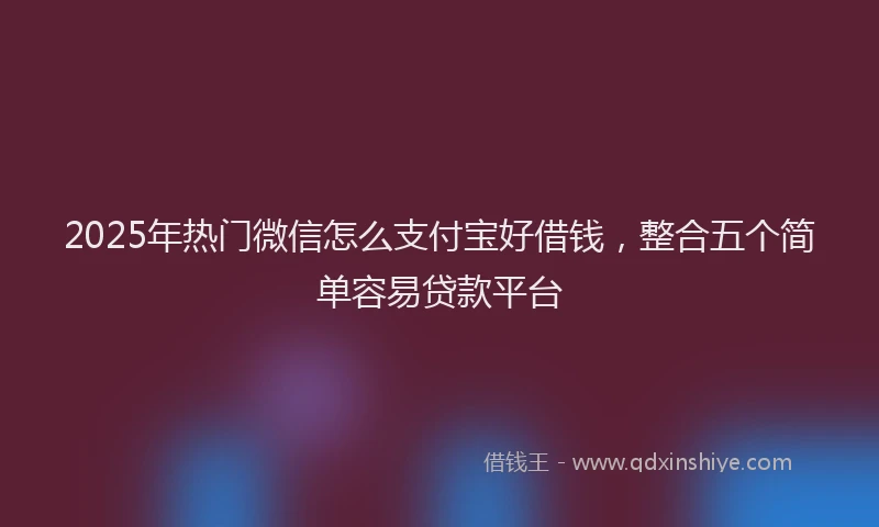 2025年热门微信怎么支付宝好借钱，整合五个简单容易贷款平台