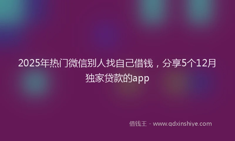 2025年热门微信别人找自己借钱，分享5个12月独家贷款的app