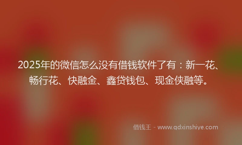 2025年的微信怎么没有借钱软件了有：新一花、畅行花、快融金、鑫贷钱包、现金侠融等。