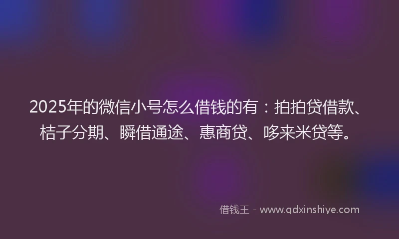 2025年的微信小号怎么借钱的有：拍拍贷借款、桔子分期、瞬借通途、惠商贷、哆来米贷等。