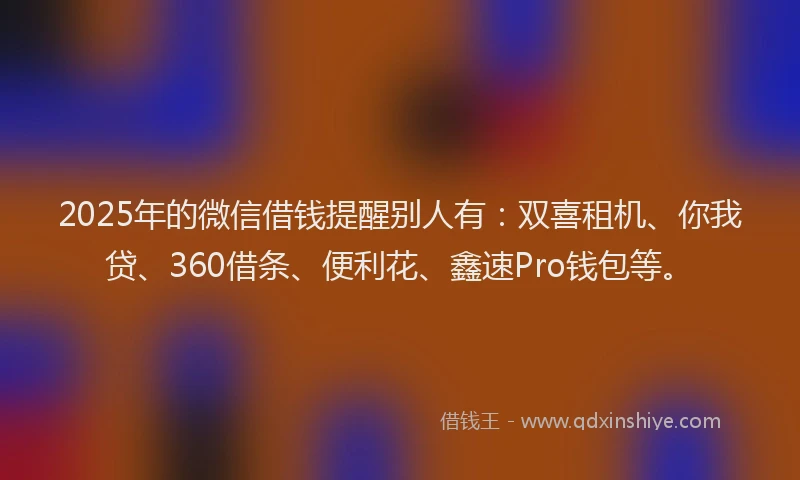 2025年的微信借钱提醒别人有：双喜租机、你我贷、360借条、便利花、鑫速Pro钱包等。