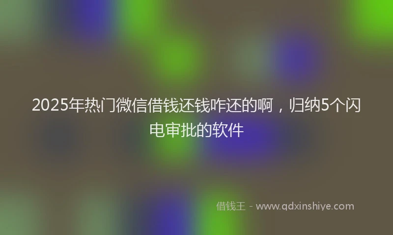 2025年热门微信借钱还钱咋还的啊，归纳5个闪电审批的软件