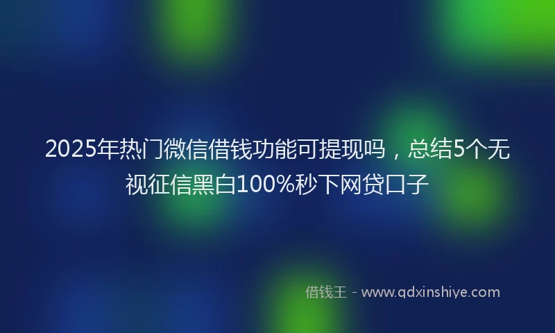 2025年热门微信借钱功能可提现吗，总结5个无视征信黑白100%秒下网贷口子