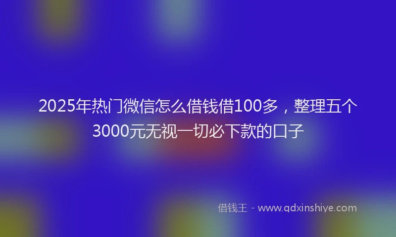 2025年热门微信怎么借钱借100多，整理五个3000元无视一切必下款的口子