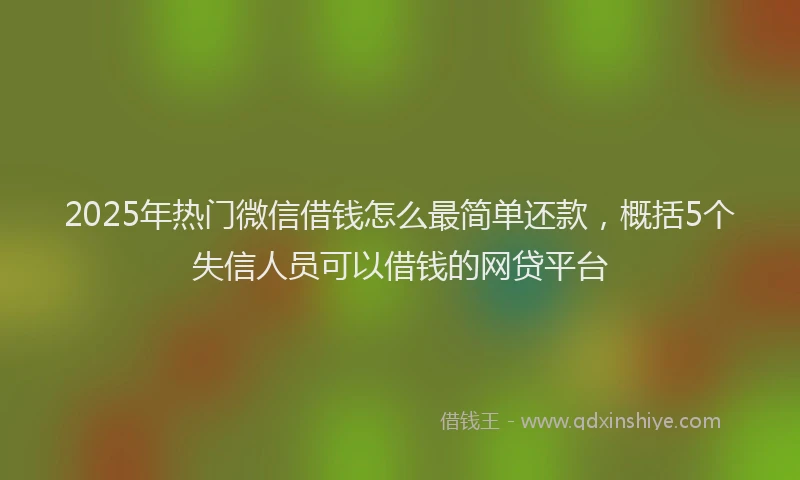 2025年热门微信借钱怎么最简单还款，概括5个失信人员可以借钱的网贷平台