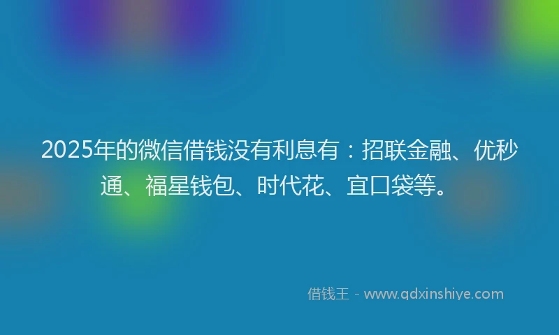 2025年的微信借钱没有利息有：招联金融、优秒通、福星钱包、时代花、宜口袋等。