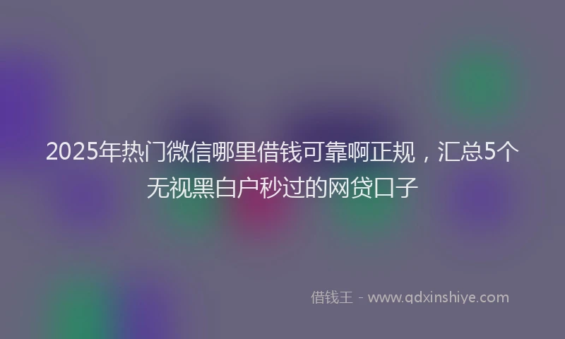 2025年热门微信哪里借钱可靠啊正规，汇总5个无视黑白户秒过的网贷口子