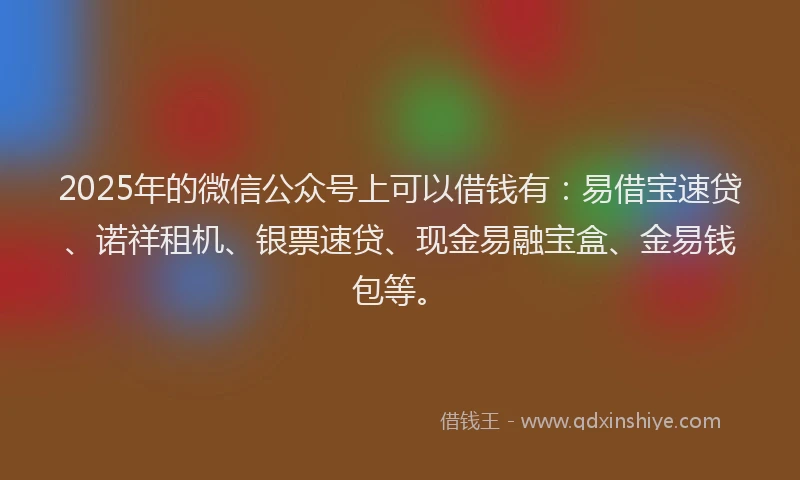 2025年的微信公众号上可以借钱有：易借宝速贷、诺祥租机、银票速贷、现金易融宝盒、金易钱包等。
