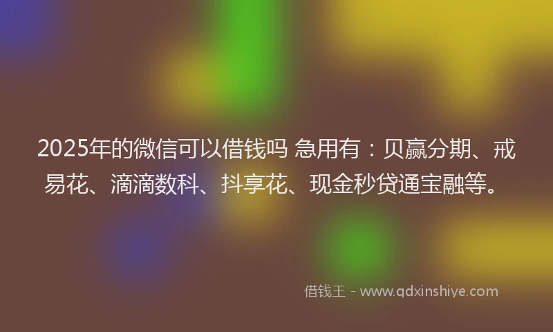 2025年的微信可以借钱吗 急用有：贝赢分期、戒易花、滴滴数科、抖享花、现金秒贷通宝融等。