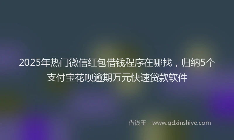2025年热门微信红包借钱程序在哪找，归纳5个支付宝花呗逾期万元快速贷款软件