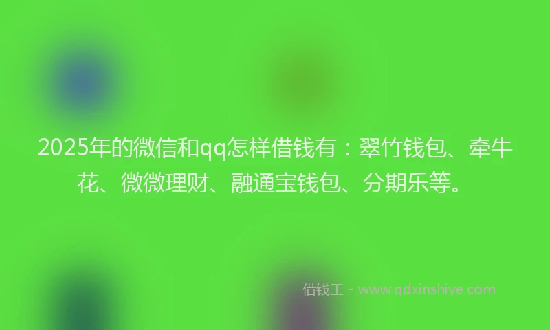 2025年的微信和qq怎样借钱有：翠竹钱包、牵牛花、微微理财、融通宝钱包、分期乐等。