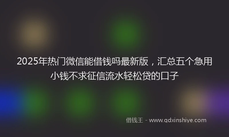 2025年热门微信能借钱吗最新版，汇总五个急用小钱不求征信流水轻松贷的口子