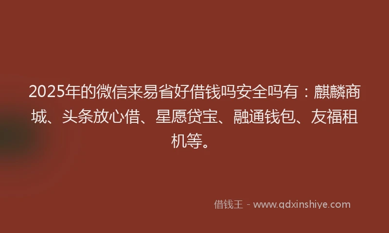 2025年的微信来易省好借钱吗安全吗有：麒麟商城、头条放心借、星愿贷宝、融通钱包、友福租机等。