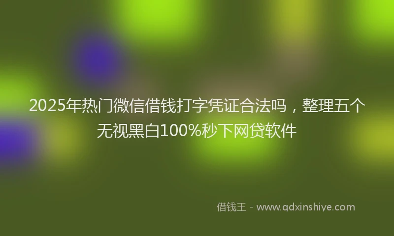 2025年热门微信借钱打字凭证合法吗，整理五个无视黑白100%秒下网贷软件