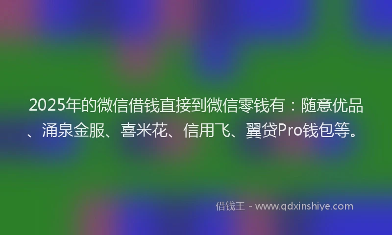 2025年的微信借钱直接到微信零钱有：随意优品、涌泉金服、喜米花、信用飞、翼贷Pro钱包等。