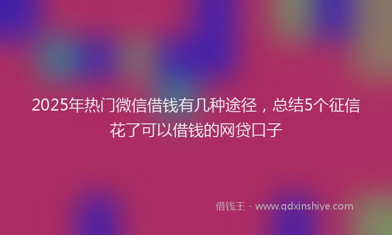 2025年热门微信借钱有几种途径，总结5个征信花了可以借钱的网贷口子