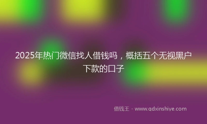 2025年热门微信找人借钱吗，概括五个无视黑户下款的口子