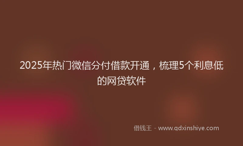 2025年热门微信分付借款开通，梳理5个利息低的网贷软件