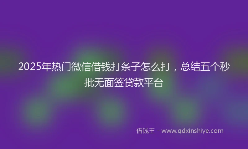 2025年热门微信借钱打条子怎么打，总结五个秒批无面签贷款平台