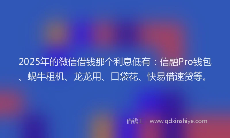 2025年的微信借钱那个利息低有：信融Pro钱包、蜗牛租机、龙龙用、口袋花、快易借速贷等。
