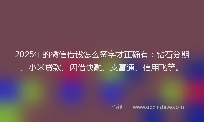 2025年的微信借钱怎么签字才正确有：钻石分期、小米贷款、闪借快融、支富通、信用飞等。