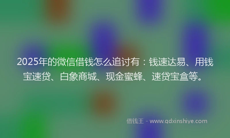 2025年的微信借钱怎么追讨有：钱速达易、用钱宝速贷、白象商城、现金蜜蜂、速贷宝盒等。