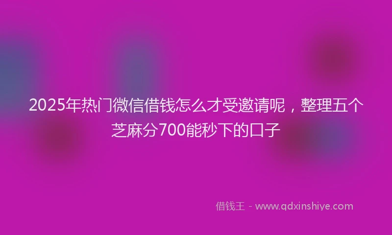 2025年热门微信借钱怎么才受邀请呢，整理五个芝麻分700能秒下的口子