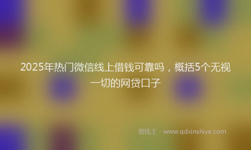 2025年热门微信线上借钱可靠吗，概括5个无视一切的网贷口子