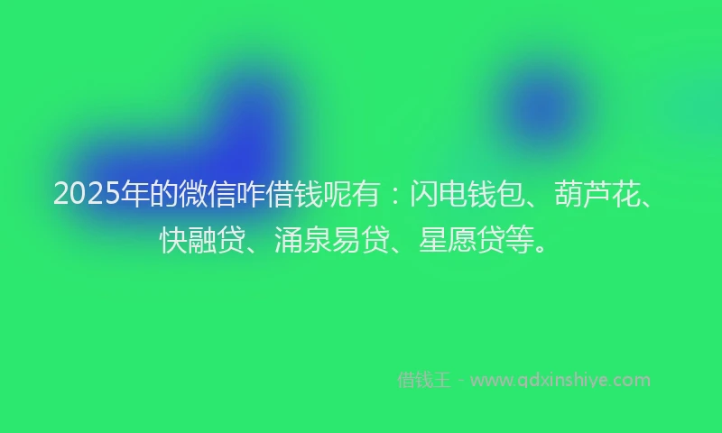 2025年的微信咋借钱呢有：闪电钱包、葫芦花、快融贷、涌泉易贷、星愿贷等。