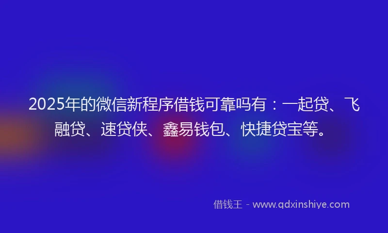 2025年的微信新程序借钱可靠吗有：一起贷、飞融贷、速贷侠、鑫易钱包、快捷贷宝等。