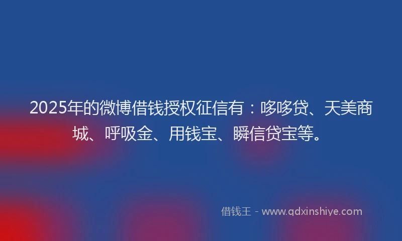 2025年的微博借钱授权征信有：哆哆贷、天美商城、呼吸金、用钱宝、瞬信贷宝等。
